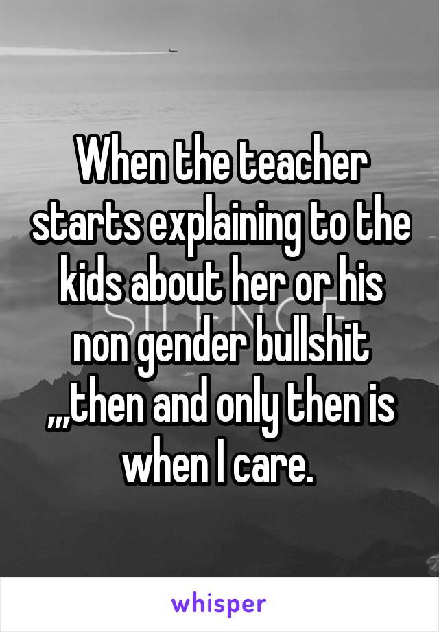 When the teacher starts explaining to the kids about her or his non gender bullshit ,,,then and only then is when I care. 