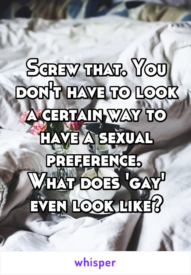 Screw that. You don't have to look a certain way to have a sexual preference. 
What does 'gay' even look like?