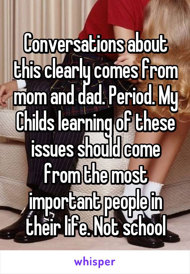 Conversations about this clearly comes from mom and dad. Period. My Childs learning of these issues should come from the most important people in their life. Not school