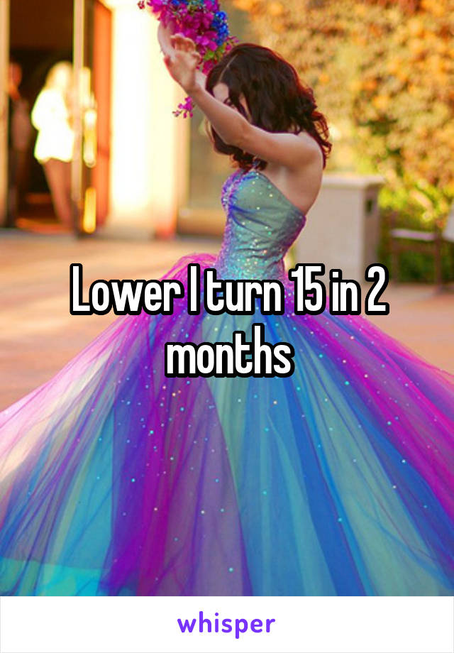 Lower I turn 15 in 2 months