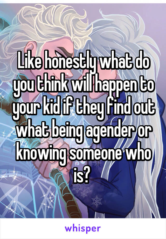 Like honestly what do you think will happen to your kid if they find out what being agender or knowing someone who is? 