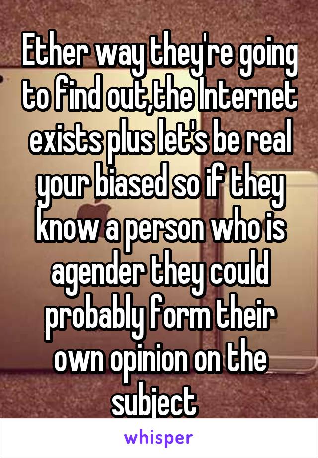 Ether way they're going to find out,the Internet exists plus let's be real your biased so if they know a person who is agender they could probably form their own opinion on the subject  