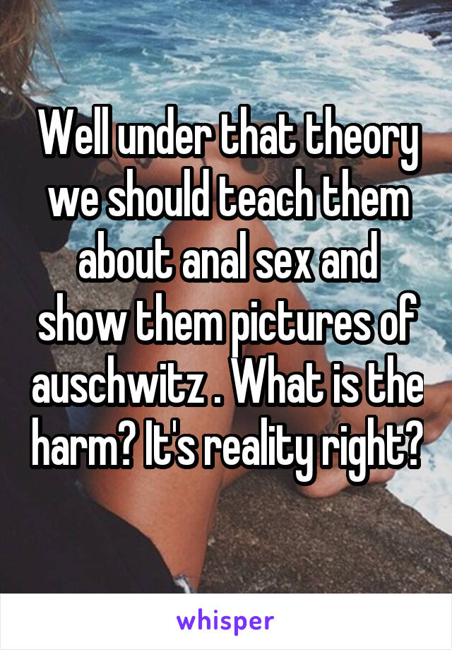 Well under that theory we should teach them about anal sex and show them pictures of auschwitz . What is the harm? It's reality right? 