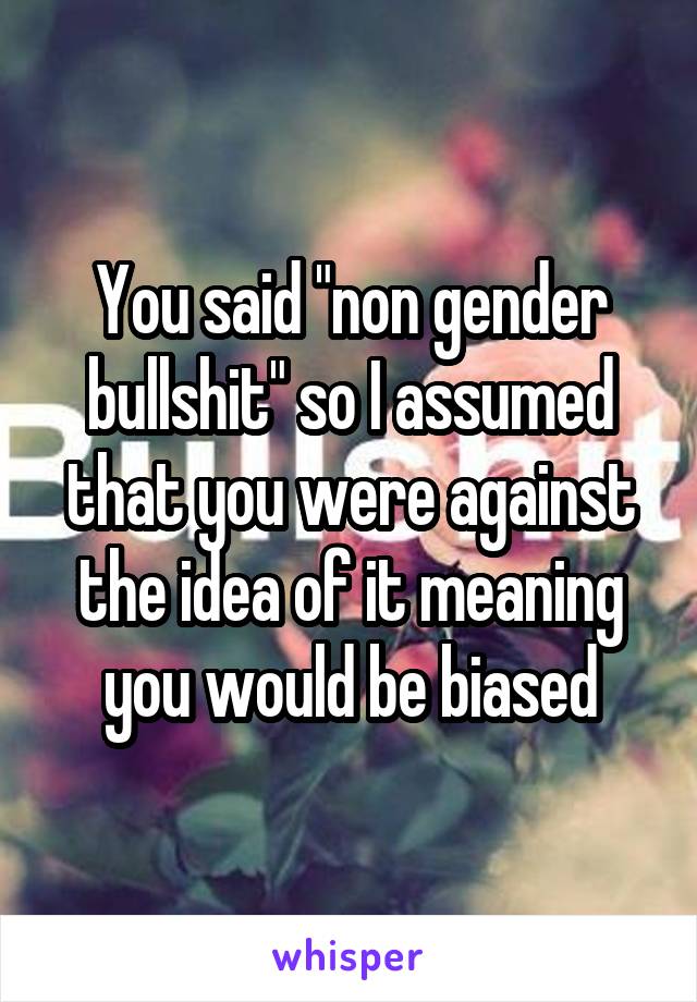 You said "non gender bullshit" so I assumed that you were against the idea of it meaning you would be biased