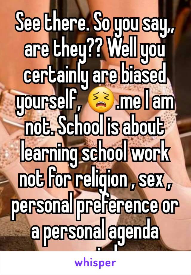 See there. So you say,, are they?? Well you certainly are biased yourself, 😣.me I am not. School is about learning school work not for religion , sex , personal preference or a personal agenda period