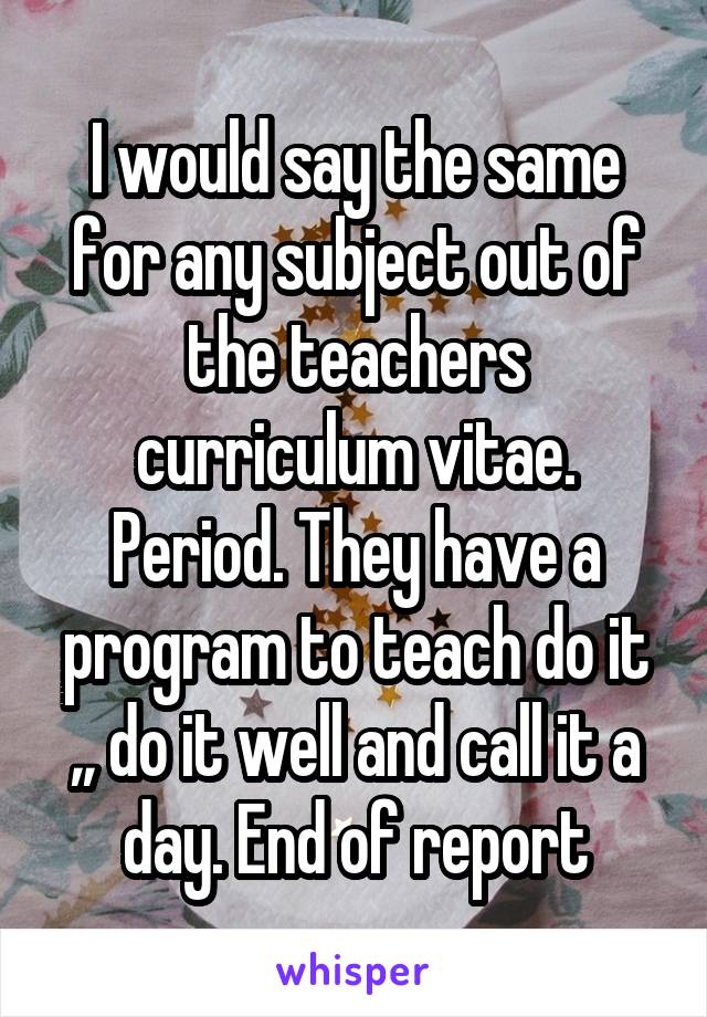 I would say the same for any subject out of the teachers curriculum vitae. Period. They have a program to teach do it ,, do it well and call it a day. End of report