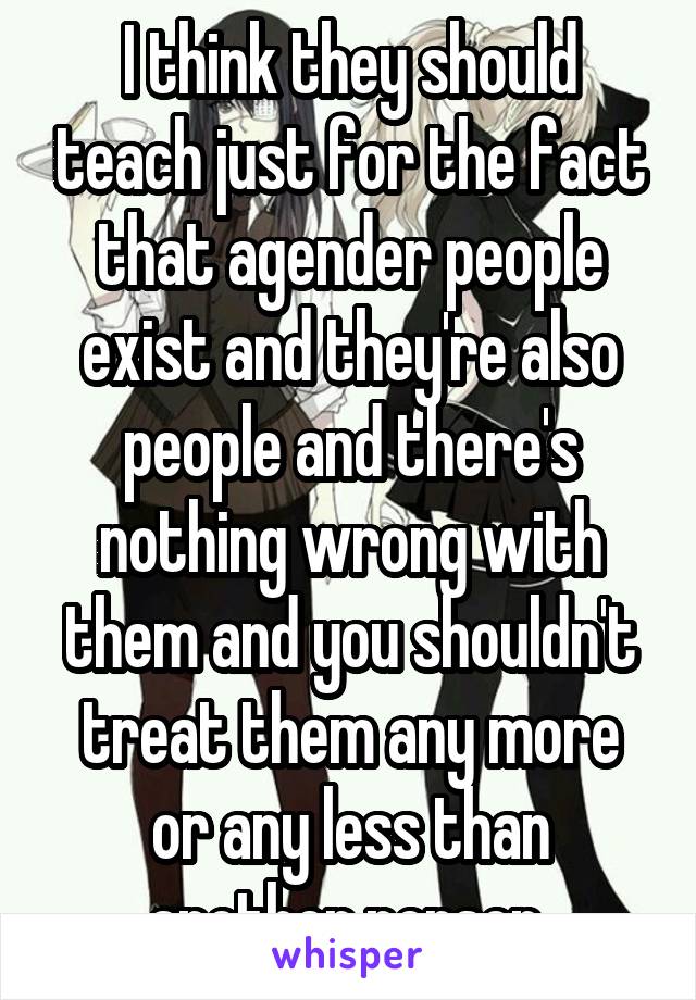 I think they should teach just for the fact that agender people exist and they're also people and there's nothing wrong with them and you shouldn't treat them any more or any less than another person 