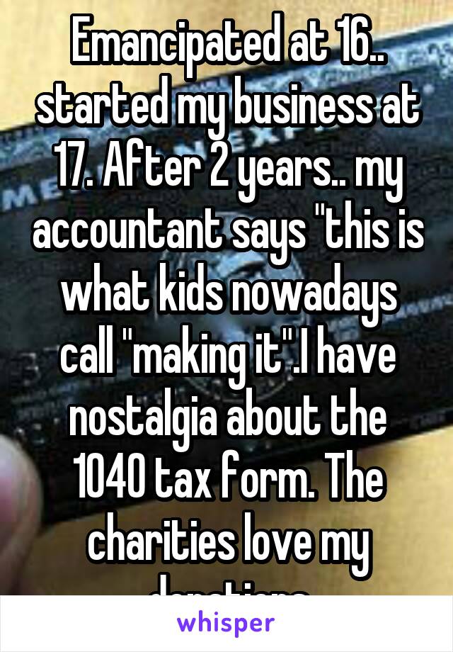 Emancipated at 16.. started my business at 17. After 2 years.. my accountant says "this is what kids nowadays call "making it".I have nostalgia about the 1040 tax form. The charities love my donations