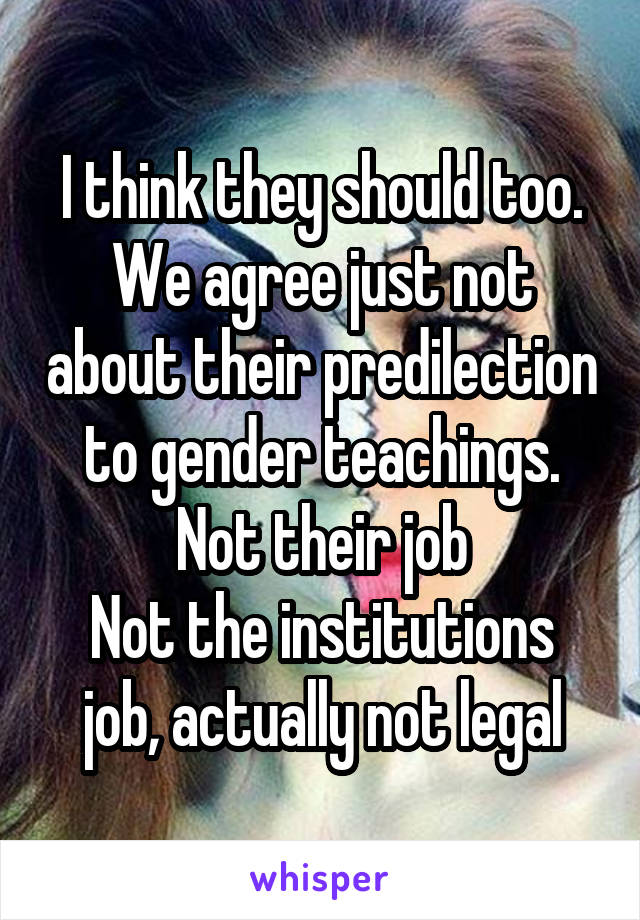 I think they should too. We agree just not about their predilection to gender teachings. Not their job
Not the institutions job, actually not legal