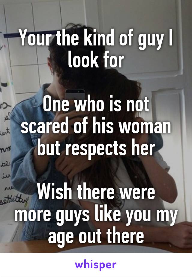 Your the kind of guy I look for

One who is not scared of his woman but respects her

Wish there were more guys like you my age out there