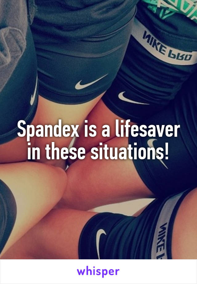Spandex is a lifesaver in these situations!