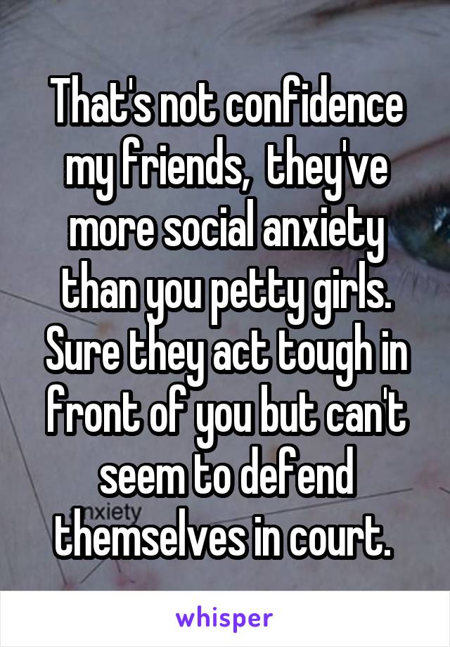That's not confidence my friends,  they've more social anxiety than you petty girls. Sure they act tough in front of you but can't seem to defend themselves in court. 