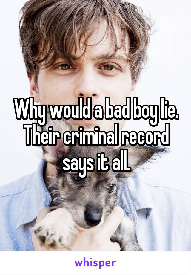 Why would a bad boy lie. Their criminal record says it all.