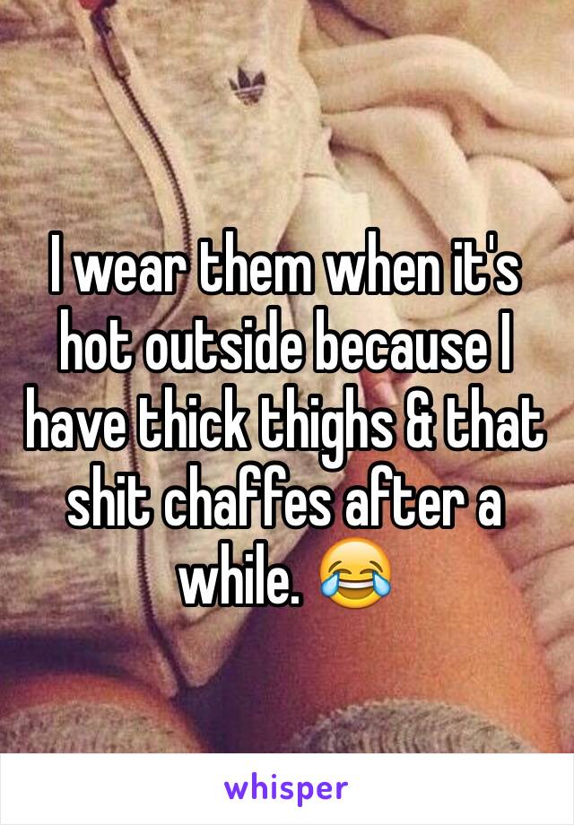 I wear them when it's hot outside because I have thick thighs & that shit chaffes after a while. 😂