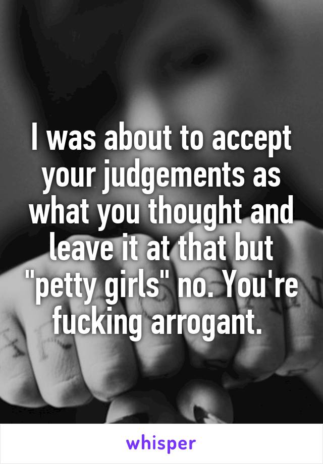I was about to accept your judgements as what you thought and leave it at that but "petty girls" no. You're fucking arrogant. 