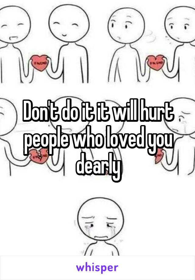 Don't do it it will hurt people who loved you dearly