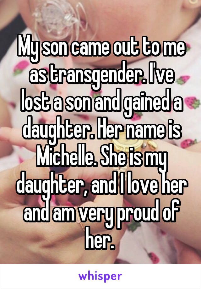 My son came out to me as transgender. I've lost a son and gained a daughter. Her name is Michelle. She is my daughter, and I love her and am very proud of her. 