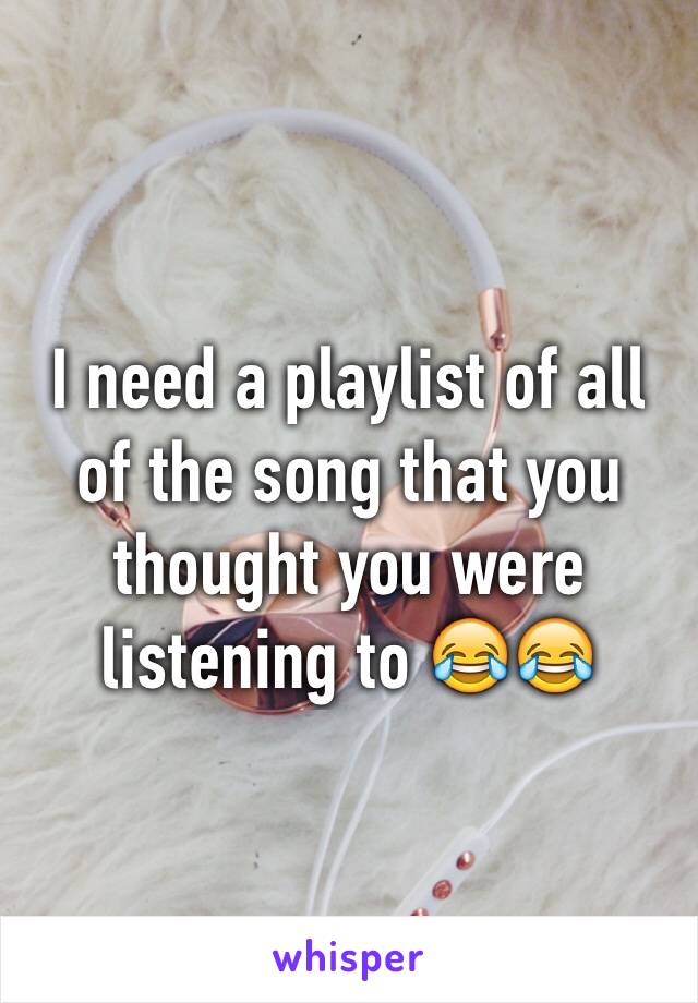 I need a playlist of all of the song that you thought you were listening to 😂😂