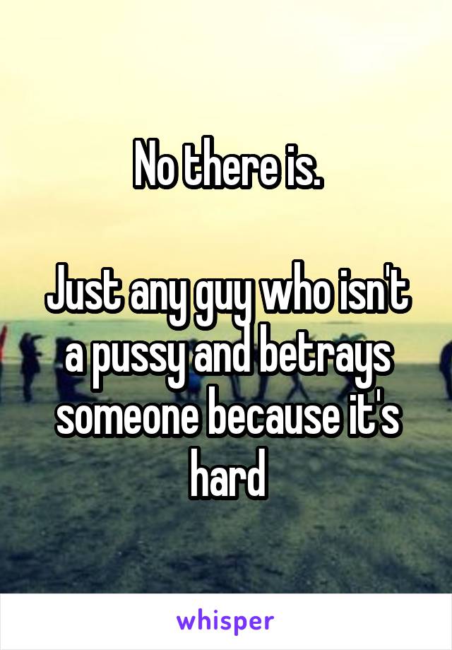No there is.

Just any guy who isn't a pussy and betrays someone because it's hard