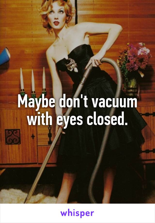 Maybe don't vacuum with eyes closed.