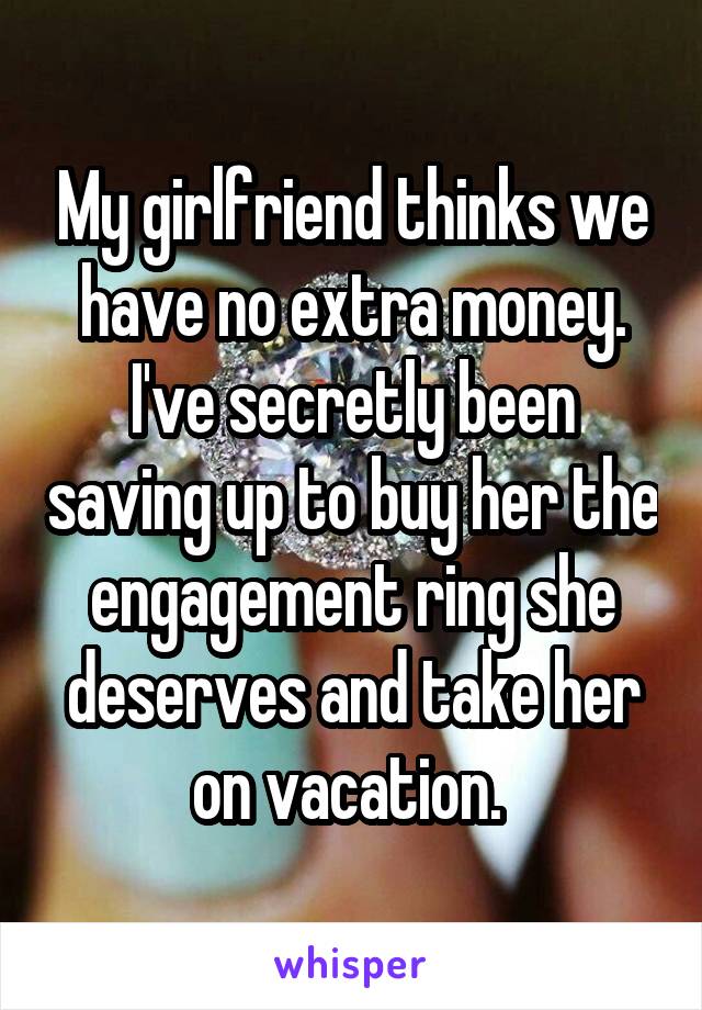 My girlfriend thinks we have no extra money. I've secretly been saving up to buy her the engagement ring she deserves and take her on vacation. 