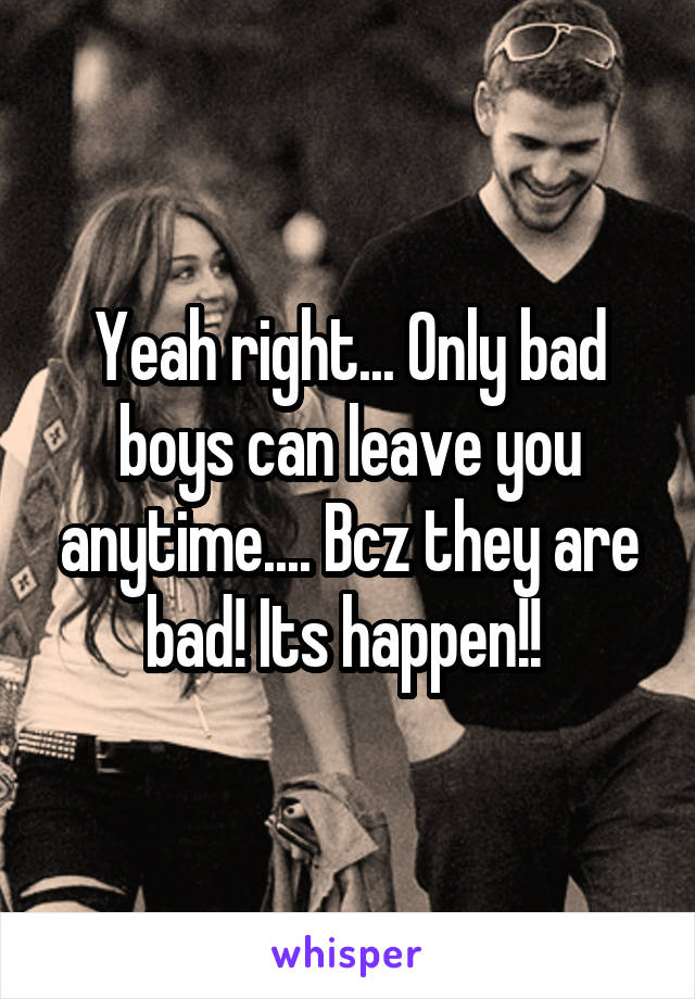 Yeah right... Only bad boys can leave you anytime.... Bcz they are bad! Its happen!! 