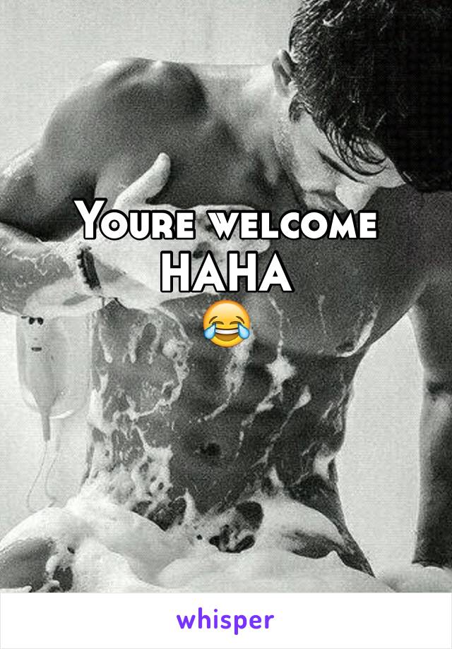 Youre welcome 
HAHA 
😂