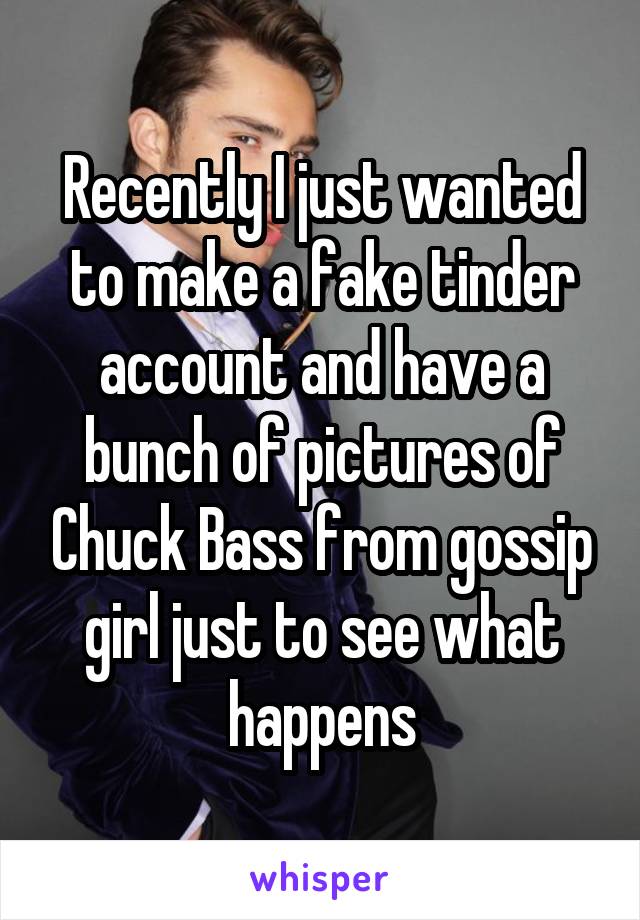 Recently I just wanted to make a fake tinder account and have a bunch of pictures of Chuck Bass from gossip girl just to see what happens