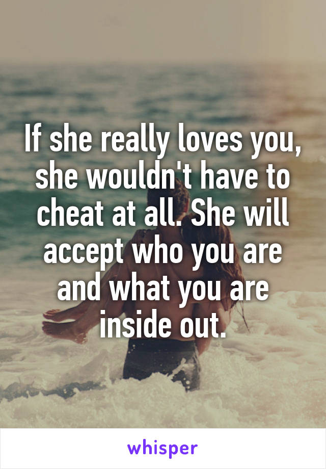 If she really loves you, she wouldn't have to cheat at all. She will accept who you are and what you are inside out.