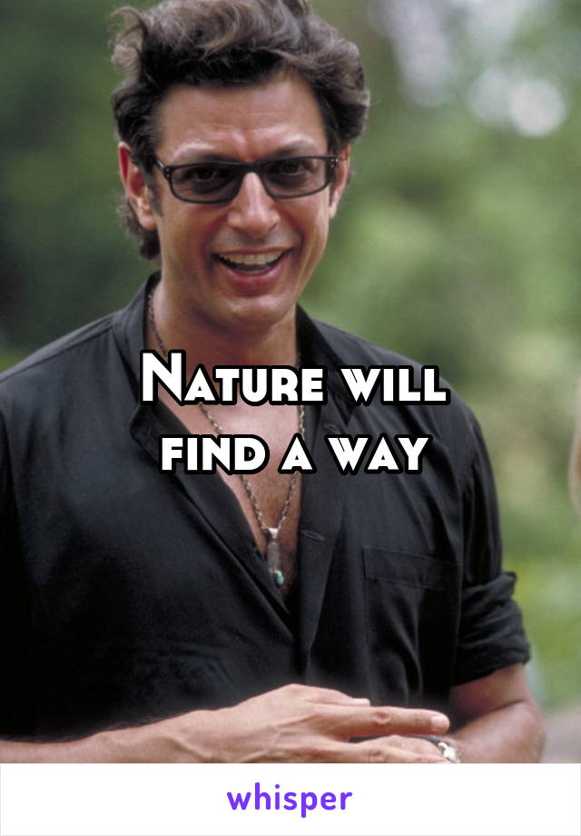Nature will
find a way