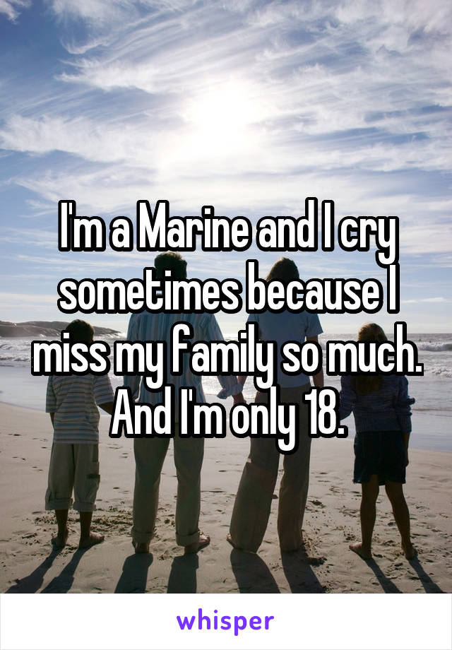 I'm a Marine and I cry sometimes because I miss my family so much. And I'm only 18.
