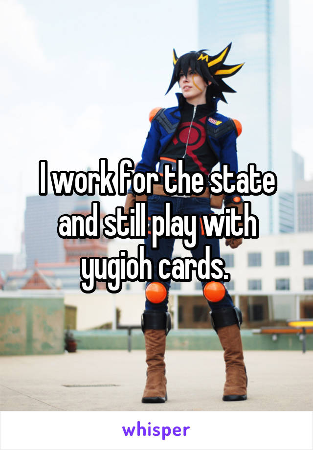 I work for the state and still play with yugioh cards. 