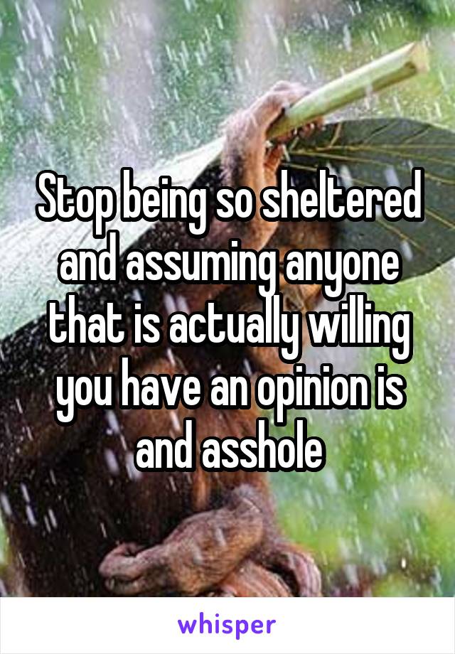 Stop being so sheltered and assuming anyone that is actually willing you have an opinion is and asshole