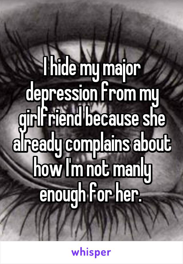 I hide my major depression from my girlfriend because she already complains about how I'm not manly enough for her. 