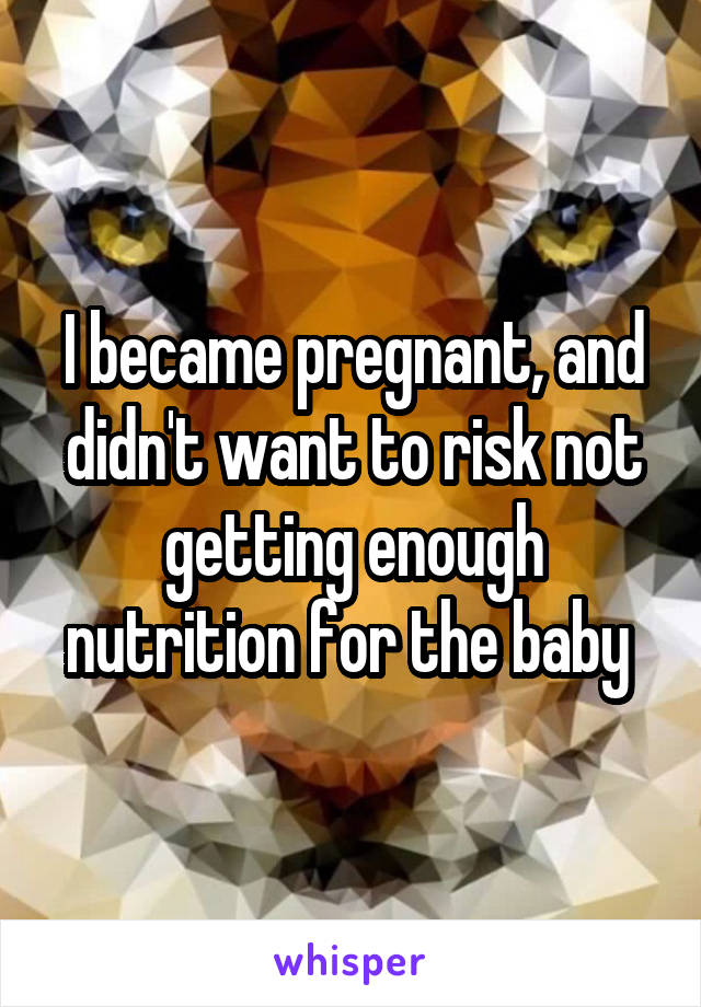 I became pregnant, and didn't want to risk not getting enough nutrition for the baby 