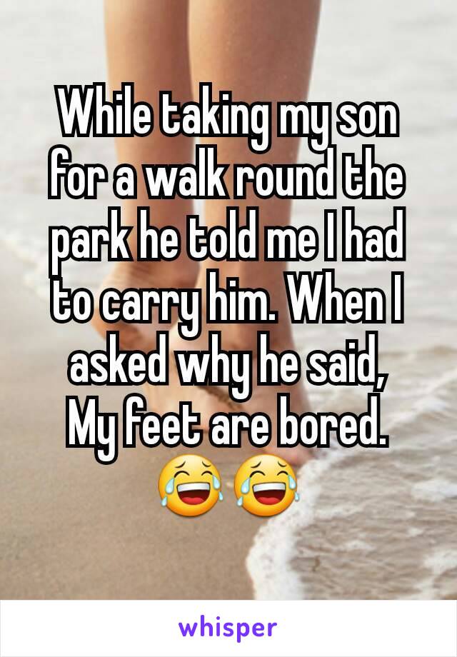 While taking my son for a walk round the park he told me I had to carry him. When I asked why he said,
My feet are bored.
😂😂
