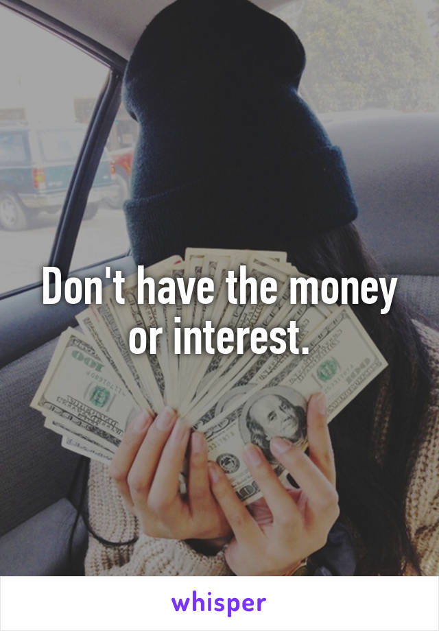 Don't have the money or interest.