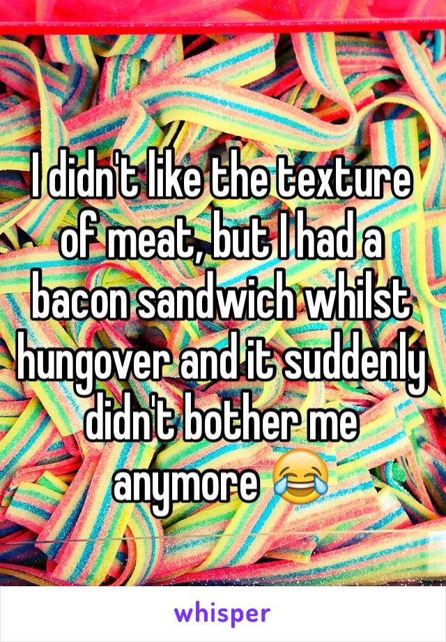 I didn't like the texture of meat, but I had a bacon sandwich whilst hungover and it suddenly didn't bother me anymore 😂