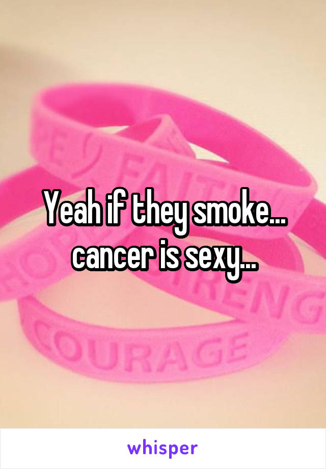 Yeah if they smoke... cancer is sexy...