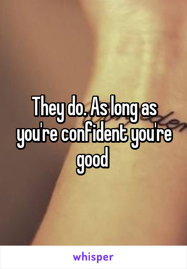 They do. As long as you're confident you're good 