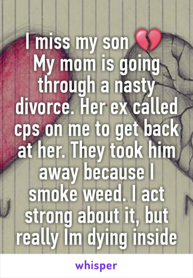 I miss my son 💔 
My mom is going through a nasty divorce. Her ex called cps on me to get back at her. They took him away because I smoke weed. I act strong about it, but really Im dying inside