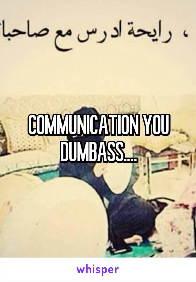 COMMUNICATION YOU DUMBASS....