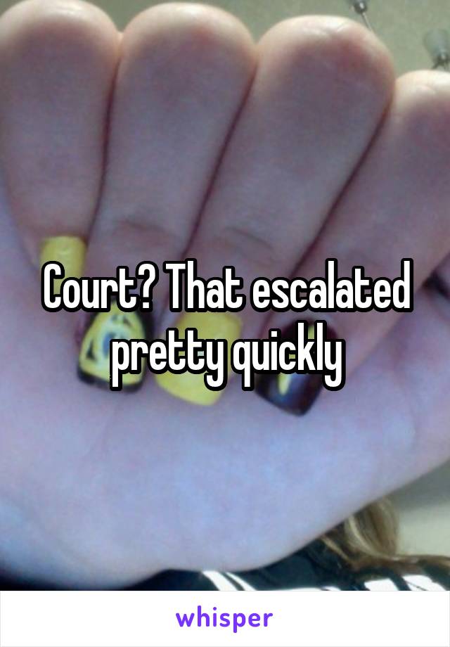 Court? That escalated pretty quickly