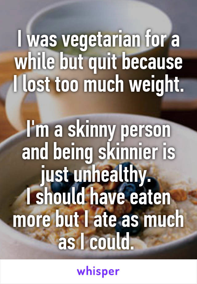 I was vegetarian for a while but quit because I lost too much weight. 
I'm a skinny person and being skinnier is just unhealthy. 
I should have eaten more but I ate as much as I could. 