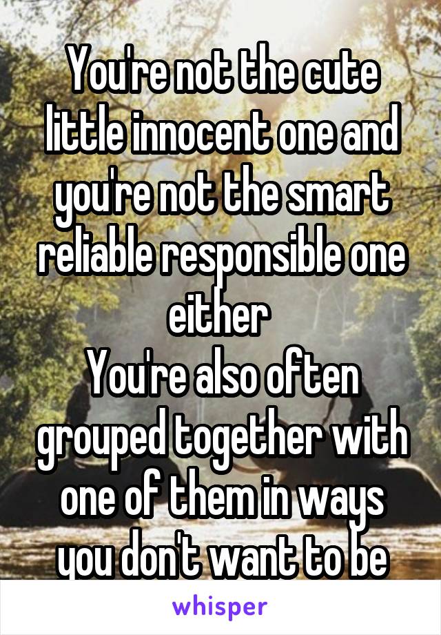 You're not the cute little innocent one and you're not the smart reliable responsible one either 
You're also often grouped together with one of them in ways you don't want to be
