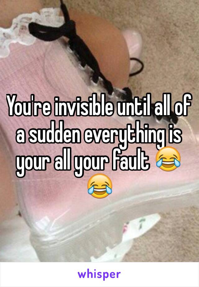 You're invisible until all of a sudden everything is your all your fault 😂😂