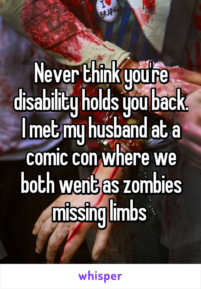 Never think you're disability holds you back. I met my husband at a comic con where we both went as zombies missing limbs 