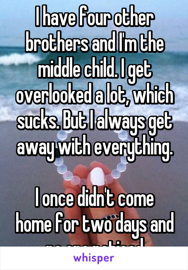 I have four other brothers and I'm the middle child. I get overlooked a lot, which sucks. But I always get away with everything.

I once didn't come home for two days and no one noticed