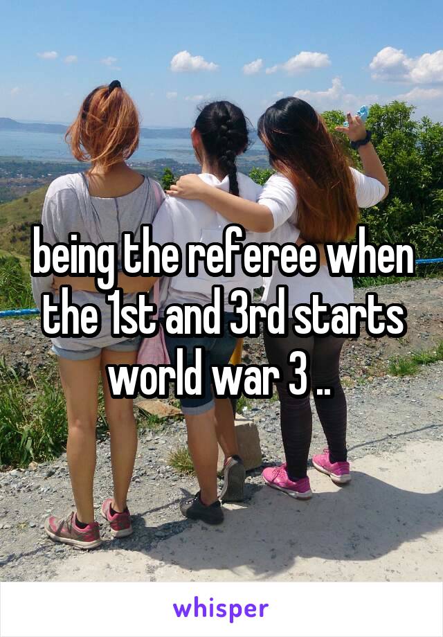 being the referee when the 1st and 3rd starts world war 3 .. 