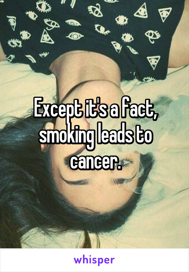 Except it's a fact, smoking leads to cancer.